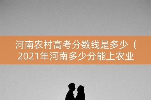 河南农村高考分数线是多少(2021年河南多少分能上农业大学) 河南农村高考分数线是多少(2021年河南多少分能上农业大学)