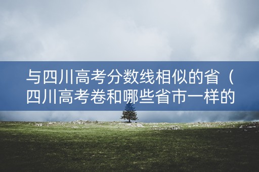 与四川高考分数线相似的省(四川高考卷和哪些省市一样的) 与四川高考分数线相似的省(四川高考卷和哪些省市一样的)