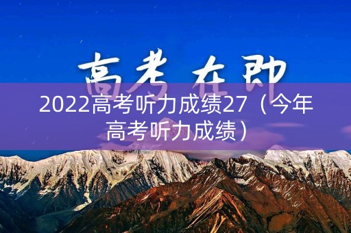 2022高考听力成绩27(今年高考听力成绩) 2022高考听力成绩27(今年高考听力成绩)
