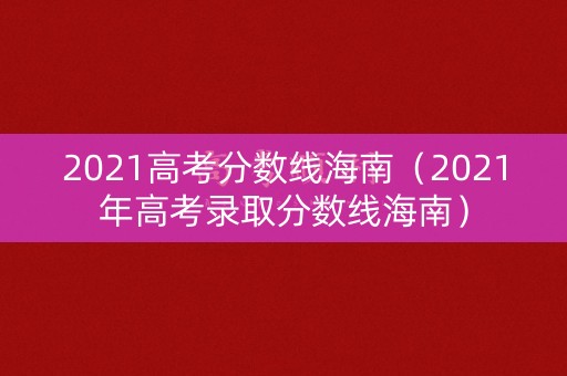 2021高考分数线海南（2021年高考录取分数线海南）