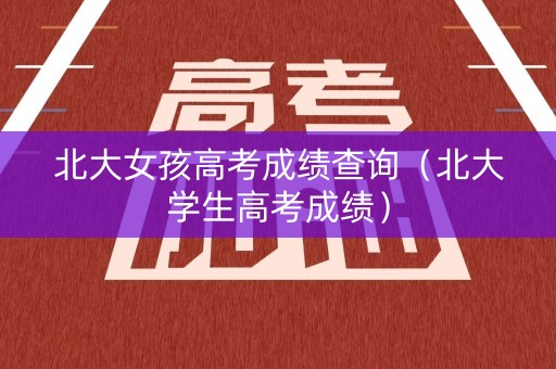 北大女孩高考成绩查询(北大学生高考成绩) 北大女孩高考成绩查询(北大学生高考成绩)