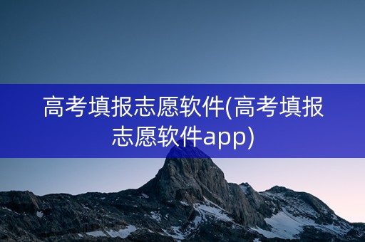 高考填报志愿软件(高考填报志愿软件app)