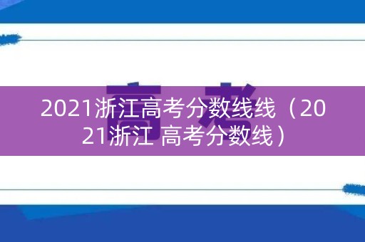 2021浙江高考分数线线（2021浙江 高考分数线）