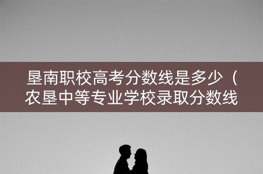 垦南职校高考分数线是多少（农垦中等专业学校录取分数线）