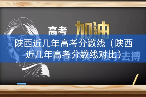 陕西近几年高考分数线(陕西近几年高考分数线对比) 陕西近几年高考分数线(陕西近几年高考分数线对比)