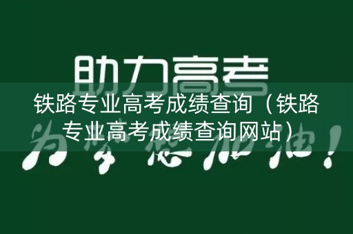 铁路专业高考成绩查询（铁路专业高考成绩查询网站）