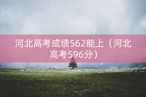 河北高考成绩562能上（河北高考596分）