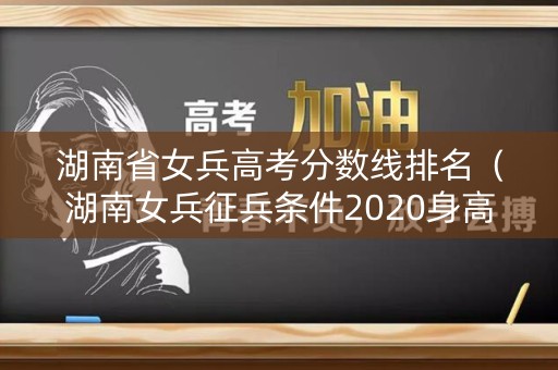 湖南省女兵高考分数线排名（湖南女兵征兵条件2020身高体重视力）