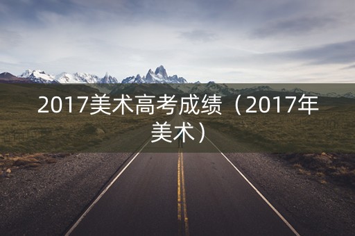 2017美术高考成绩(2017年美术) 2017美术高考成绩(2017年美术)