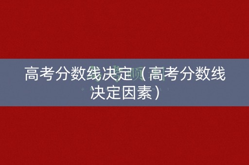 高考分数线决定（高考分数线决定因素）
