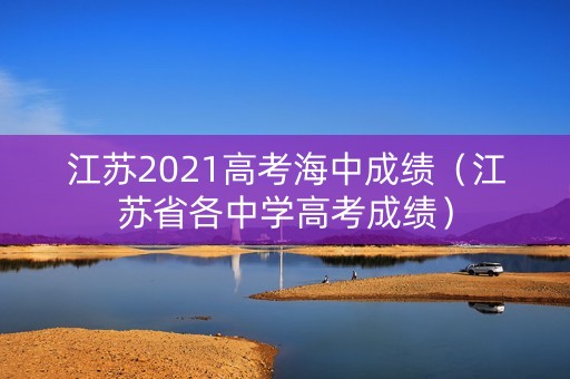 江苏2021高考海中成绩(江苏省各中学高考成绩) 江苏2021高考海中成绩(江苏省各中学高考成绩)
