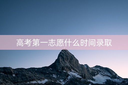 高考第一志愿什么时间录取 高考第一志愿什么时间录取