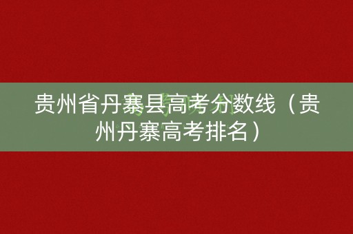 贵州省丹寨县高考分数线（贵州丹寨高考排名）