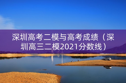 深圳高考二模与高考成绩(深圳高三二模2021分数线) 深圳高考二模与高考成绩(深圳高三二模2021分数线)