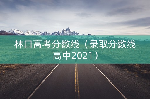 林口高考分数线（录取分数线高中2021）