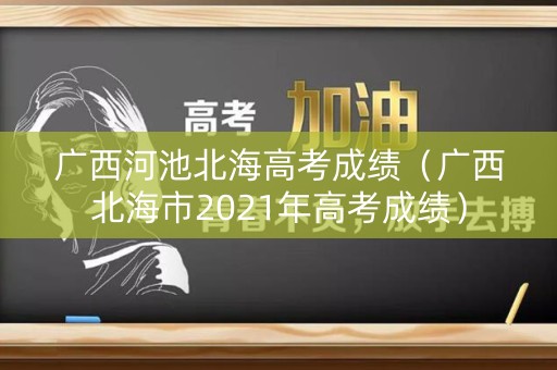 广西河池北海高考成绩（广西北海市2021年高考成绩）