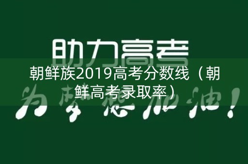 朝鲜族2019高考分数线（朝鲜高考录取率）