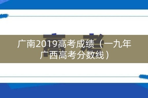 广南2019高考成绩（一九年广西高考分数线）