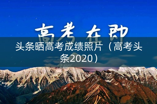 头条晒高考成绩照片（高考头条2020）