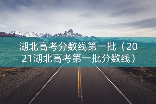 湖北高考分数线第一批（2021湖北高考第一批分数线）
