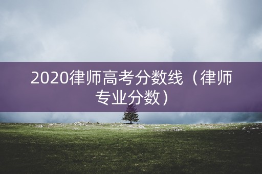 2020律师高考分数线（律师专业分数）