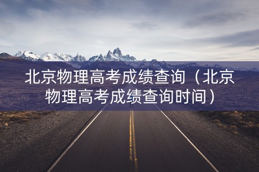 北京物理高考成绩查询（北京物理高考成绩查询时间）