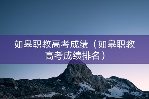 如皋职教高考成绩（如皋职教高考成绩排名）