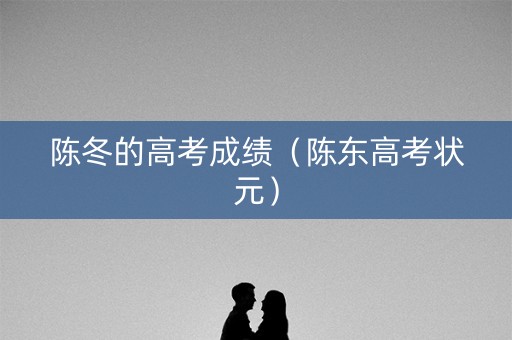 陈冬的高考成绩(陈东高考状元) 陈冬的高考成绩(陈东高考状元)