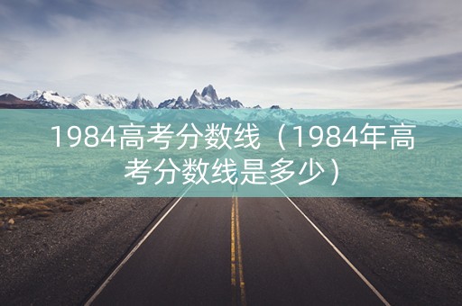 1984高考分数线（1984年高考分数线是多少）