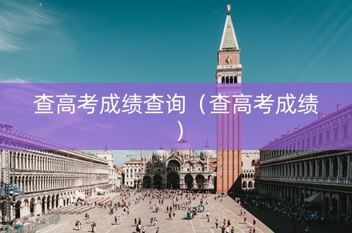 查高考成绩查询（查高考成绩）