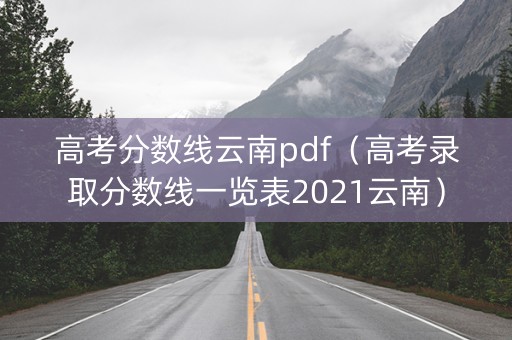 高考分数线云南pdf(高考录取分数线一览表2021云南) 高考分数线云南pdf(高考录取分数线一览表2021云南)
