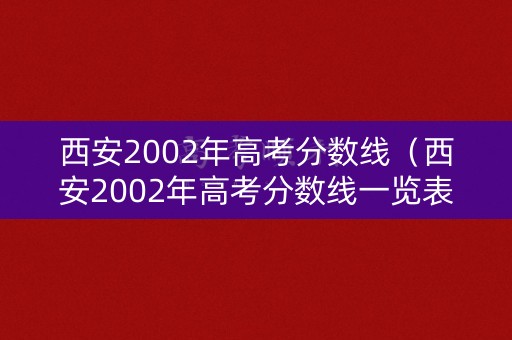 西安2002年高考分数线(西安2002年高考分数线一览表) 西安2002年高考分数线(西安2002年高考分数线一览表)