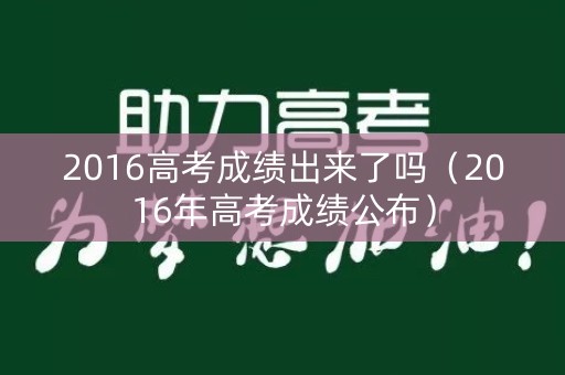 2016高考成绩出来了吗（2016年高考成绩公布）