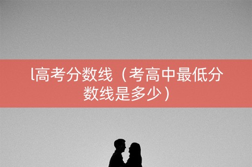 l高考分数线（考高中最低分数线是多少）
