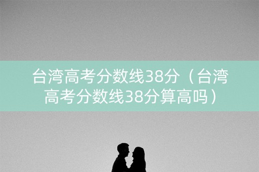 台湾高考分数线38分（台湾高考分数线38分算高吗）