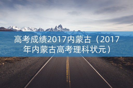 高考成绩2017内蒙古（2017年内蒙古高考理科状元）