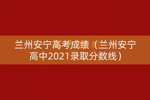 兰州安宁高考成绩(兰州安宁高中2021录取分数线) 兰州安宁高考成绩(兰州安宁高中2021录取分数线)