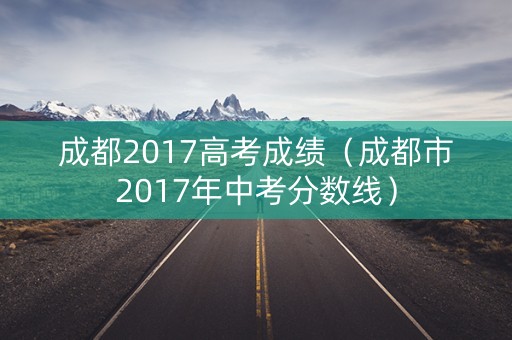 成都2017高考成绩（成都市2017年中考分数线）