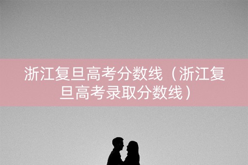 浙江复旦高考分数线（浙江复旦高考录取分数线）