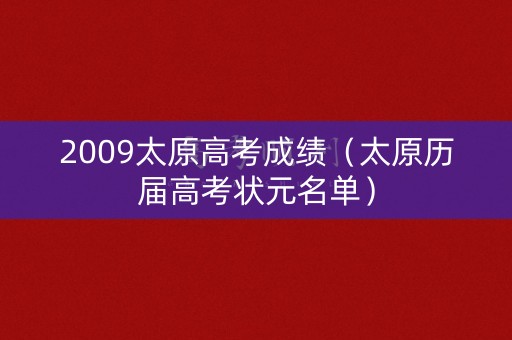 2009太原高考成绩(太原历届高考状元名单) 2009太原高考成绩(太原历届高考状元名单)