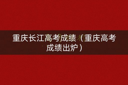 重庆长江高考成绩(重庆高考成绩出炉) 重庆长江高考成绩(重庆高考成绩出炉)