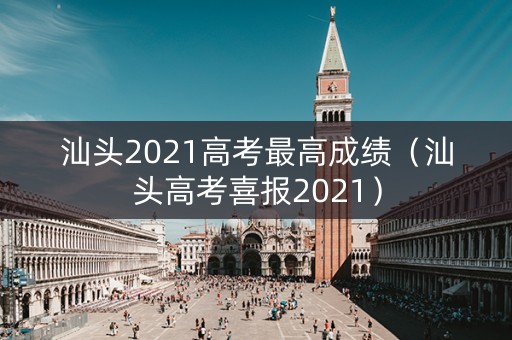 汕头2021高考最高成绩(汕头高考喜报2021) 汕头2021高考最高成绩(汕头高考喜报2021)