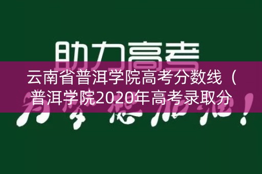 云南省普洱学院高考分数线（普洱学院2020年高考录取分数线）