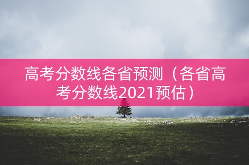 高考分数线各省预测（各省高考分数线2021预估）