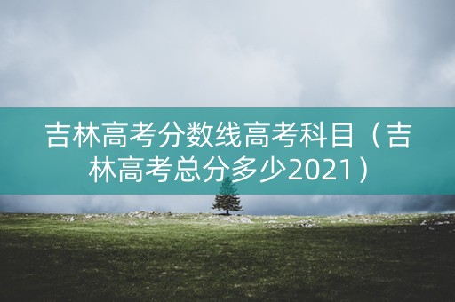 吉林高考分数线高考科目（吉林高考总分多少2021）