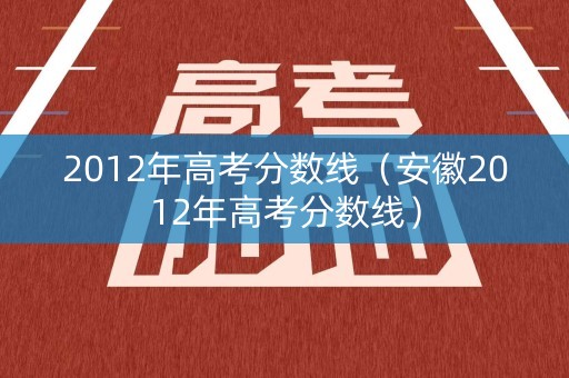 2012年高考分数线（安徽2012年高考分数线）