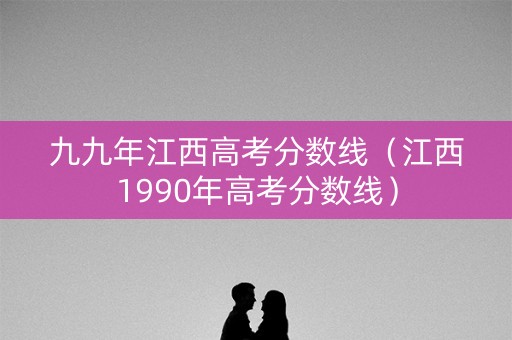 九九年江西高考分数线(江西1990年高考分数线) 九九年江西高考分数线(江西1990年高考分数线)