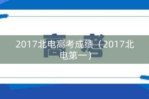 2017北电高考成绩（2017北电第一）
