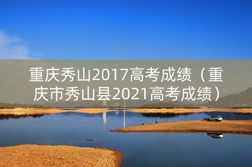 重庆秀山2017高考成绩(重庆市秀山县2021高考成绩) 重庆秀山2017高考成绩(重庆市秀山县2021高考成绩)