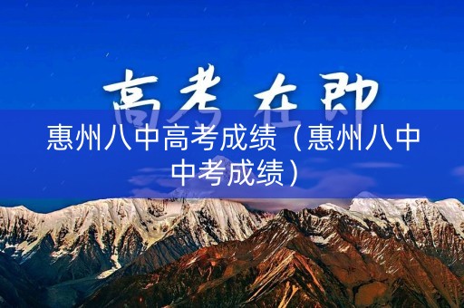 惠州八中高考成绩(惠州八中中考成绩) 惠州八中高考成绩(惠州八中中考成绩)